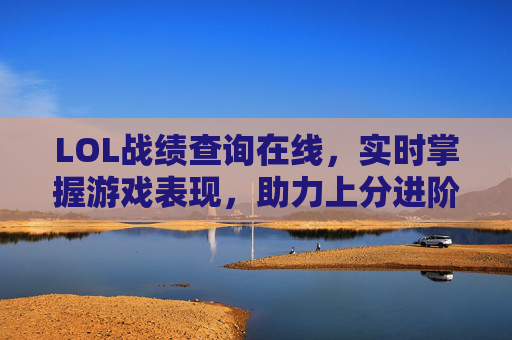 LOL战绩查询在线,实时掌握游戏表现,助力上分进阶的利器,LOL战绩查询在线,实时掌握游戏表现,助力上分进阶的利器