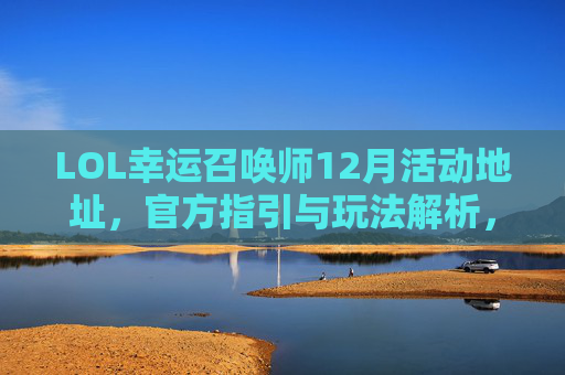 LOL幸运召唤师12月活动地址,官方指引与玩法解析,LOL幸运召唤师12月活动地址,官方指引与玩法解析