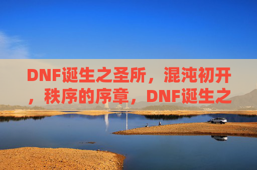 DNF诞生之圣所,混沌初开,秩序的序章,DNF诞生之圣所,混沌初开,秩序的序章