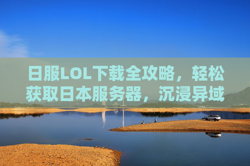 日服LOL下载全攻略,轻松获取日本服务器,沉浸异域风情,体验独特游戏文化,日服LOL下载全攻略,轻松获取日本服务器,沉浸异域游戏文化体验
