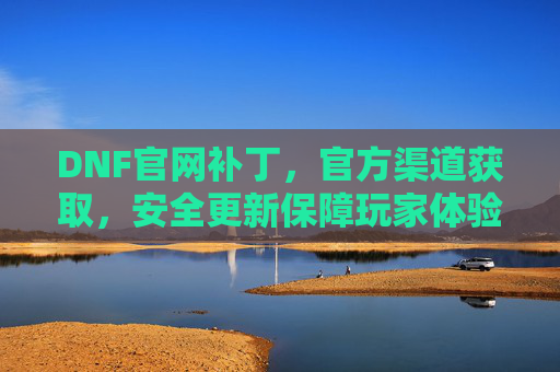DNF官网补丁，官方渠道获取，安全更新保障玩家体验，DNF官方补丁，安全更新从官网获取，保障玩家良好体验