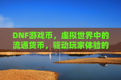 DNF游戏币，虚拟世界中的流通货币，驱动玩家体验的核心引擎，DNF游戏币，虚拟世界中的流通货币，驱动玩家体验的核心引擎