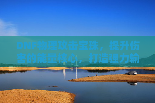 DNF物理攻击宝珠,提升伤害的能量核心,打造强力输出神器,DNF物理攻击宝珠,能量核心加持,助你打造强力输出神器