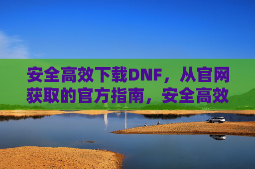 安全高效下载DNF，从官网获取的官方指南，安全高效下载DNF，从官网获取的官方指南