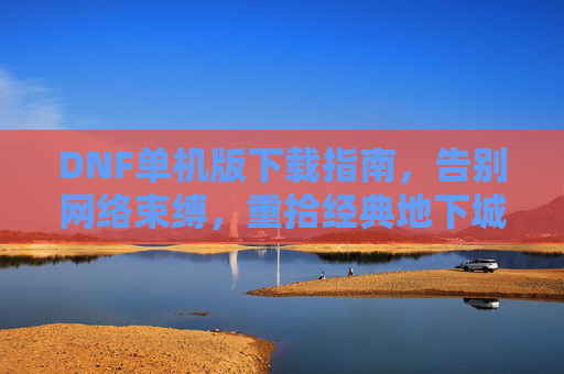 DNF单机版下载指南,告别网络束缚,重拾经典地下城与勇士,DNF单机版下载指南,告别网络束缚,重拾经典地下城与勇士