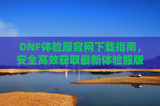 DNF体验服官网下载指南，安全高效获取最新体验服版本，DNF体验服官网下载指南，安全高效获取最新体验服版本