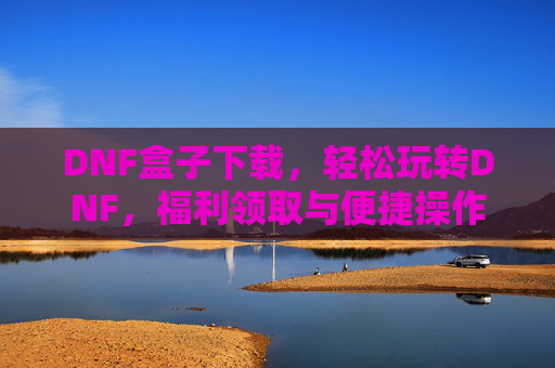 DNF盒子下载，轻松玩转DNF，福利领取与便捷操作一步到位，DNF盒子下载，轻松玩转游戏，福利领取与便捷操作一步到位