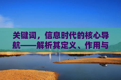 关键词,信息时代的核心导航——解析其定义、作用与运用,信息时代的核心导航,解析其定义、作用与运用