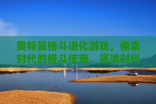 奥特曼格斗进化游戏，像素时代的格斗传奇，高清时代的经典回归——重温奥特曼战斗的永恒魅力