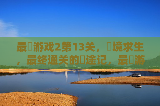 最囧游戏2第13关，囧境求生，最终通关的囧途记，最囧游戏2第13关囧境求生，最终通关的囧途记