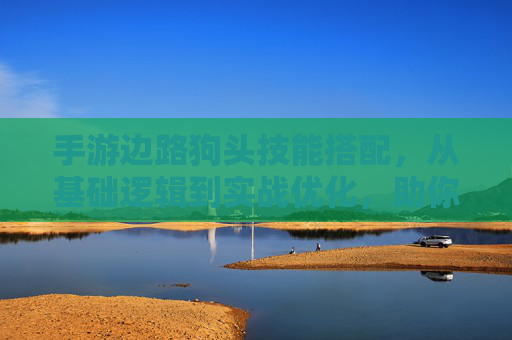 手游边路狗头技能搭配，从基础逻辑到实战优化，助你掌握边路核心玩法，手游边路狗头技能搭配，从基础逻辑到实战优化，助你掌握边路核心玩法