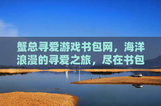 蟹总寻爱游戏书包网，海洋浪漫的寻爱之旅，尽在书包网资源库，蟹总寻爱，海洋浪漫的寻爱之旅，尽在书包网资源库