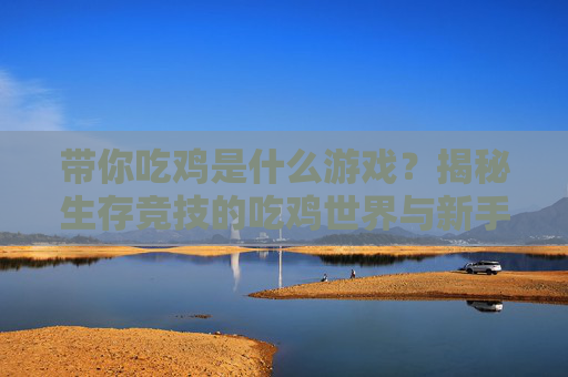 带你吃鸡是什么游戏？揭秘生存竞技的吃鸡世界与新手实战指南，带你吃鸡是什么游戏？揭秘生存竞技的吃鸡世界与新手实战指南