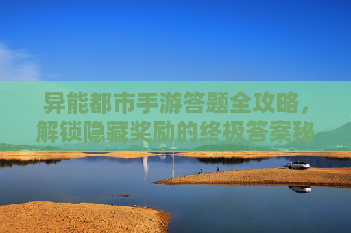 异能都市手游答题全攻略,解锁隐藏奖励的终极答案秘籍,异能都市手游答题全攻略,解锁隐藏奖励的终极答案秘籍