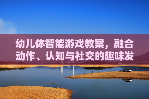 幼儿体智能游戏教案,融合动作、认知与社交的趣味发展活动设计