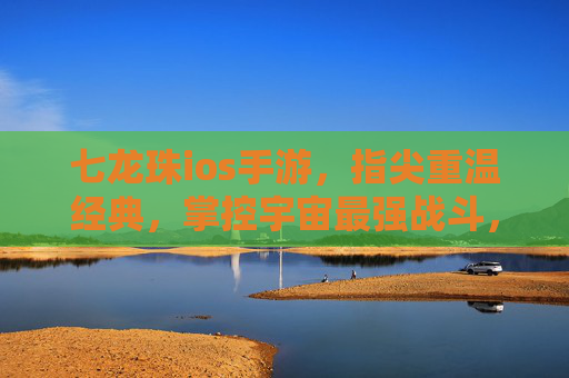 七龙珠ios手游,指尖重温经典,掌控宇宙最强战斗,七龙珠iOS手游,指尖重温经典,掌控宇宙最强战斗