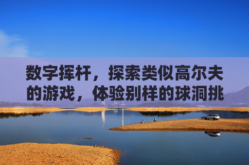 数字挥杆,探索类似高尔夫的游戏,体验别样的球洞挑战与竞技乐趣,数字挥杆,探索类似高尔夫的游戏,体验别样球洞挑战与竞技乐趣