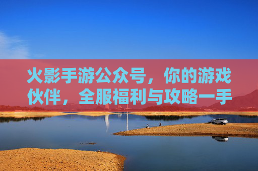 火影手游公众号，你的游戏伙伴，全服福利与攻略一手掌握！