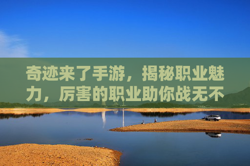 奇迹来了手游，揭秘职业魅力，厉害的职业助你战无不胜，奇迹来了手游，揭秘职业魅力，厉害职业助你战无不胜