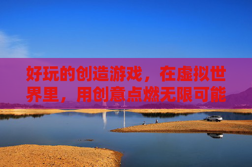好玩的创造游戏，在虚拟世界里，用创意点燃无限可能