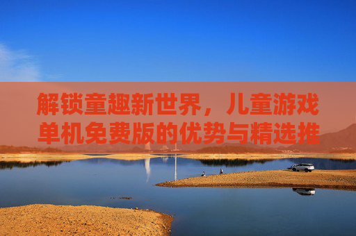 解锁童趣新世界,儿童游戏单机免费版的优势与精选推荐