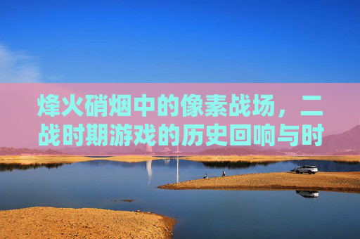 烽火硝烟中的像素战场，二战时期游戏的历史回响与时代印记