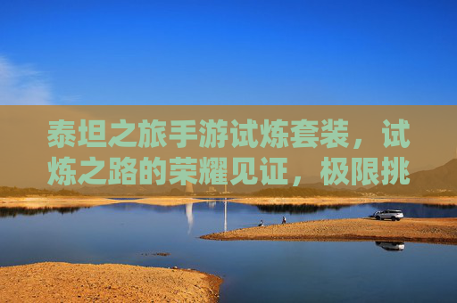 泰坦之旅手游试炼套装,试炼之路的荣耀见证,极限挑战的传奇战甲