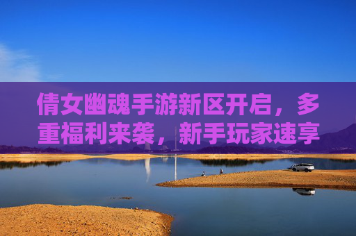 倩女幽魂手游新区开启,多重福利来袭,新手玩家速享超值好礼!