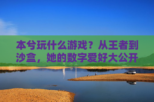 本兮玩什么游戏？从王者到沙盒，她的数字爱好大公开