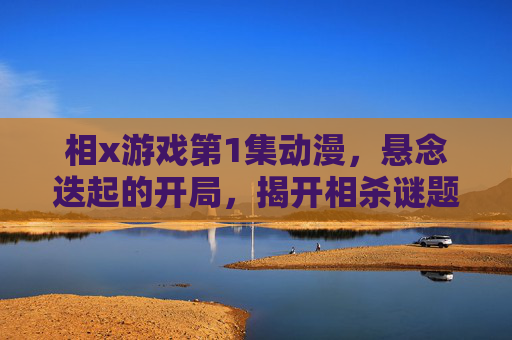 相x游戏第1集动漫，悬念迭起的开局，揭开相杀谜题的悬疑序章