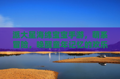 派大星海绵宝宝手游，萌系冒险，唤醒童年记忆的欢乐之旅，派大星与海绵宝宝手游，萌系冒险，重温童年的欢乐旅程