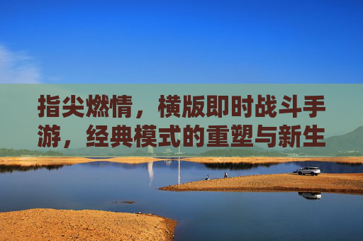 指尖燃情，横版即时战斗手游，经典模式的重塑与新生，指尖燃情，横版即时战斗手游的经典模式重塑与新生