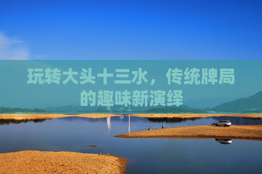 玩转大头十三水,传统牌局的趣味新演绎