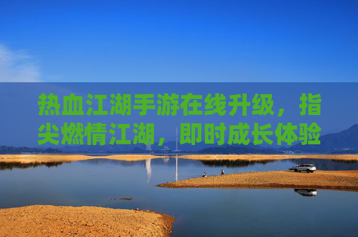 热血江湖手游在线升级,指尖燃情江湖,即时成长体验