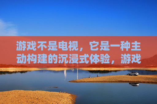 游戏不是电视,它是一种主动构建的沉浸式体验,游戏,主动构建的沉浸式体验,而非电视式的被动接收