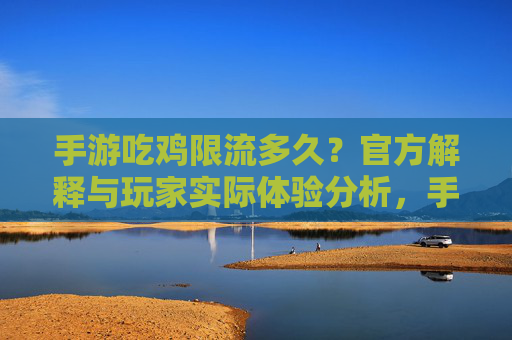 手游吃鸡限流多久？官方解释与玩家实际体验分析，手游吃鸡限流多久？官方解释与玩家实际体验分析