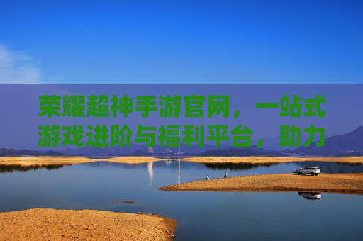 荣耀超神手游官网,一站式游戏进阶与福利平台,助力玩家轻松超神