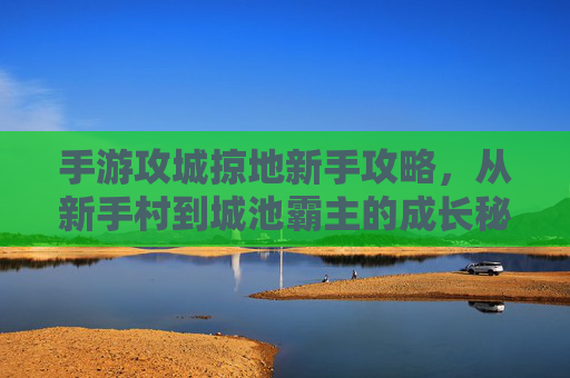 手游攻城掠地新手攻略，从新手村到城池霸主的成长秘籍，攻城掠地新手攻略，从新手村到城池霸主的成长秘籍
