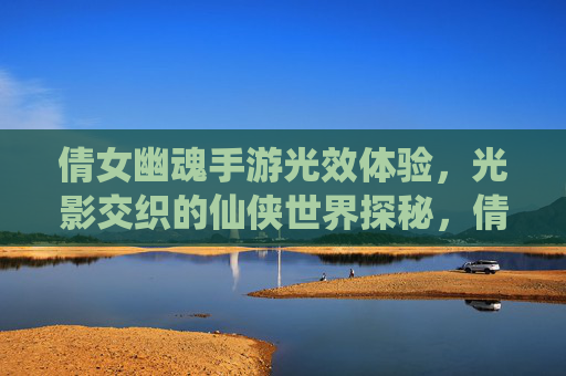 倩女幽魂手游光效体验,光影交织的仙侠世界探秘,倩女幽魂手游光效体验,光影交织的仙侠世界探秘