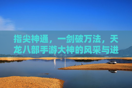 指尖神通，一剑破万法，天龙八部手游大神的风采与进阶之路