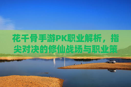花千骨手游PK职业解析，指尖对决的修仙战场与职业策略