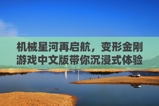 机械星河再启航,变形金刚游戏中文版带你沉浸式体验机械巨神新篇章