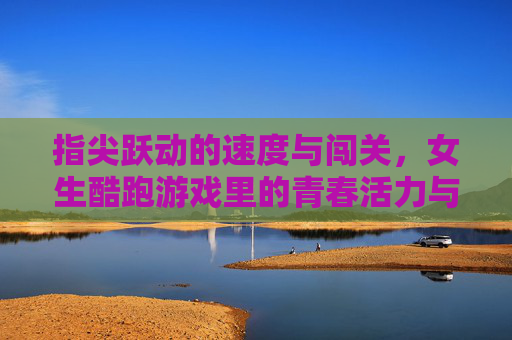 指尖跃动的速度与闯关,女生酷跑游戏里的青春活力与挑战