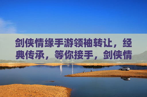 剑侠情缘手游领袖转让，经典传承，等你接手，剑侠情缘手游领袖转让，经典传承，等你接手
