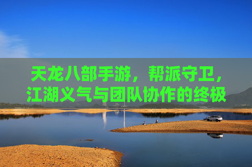 天龙八部手游，帮派守卫，江湖义气与团队协作的终极考验