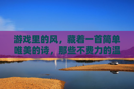 游戏里的风，藏着一首简单唯美的诗，那些不费力的温柔与独特记忆