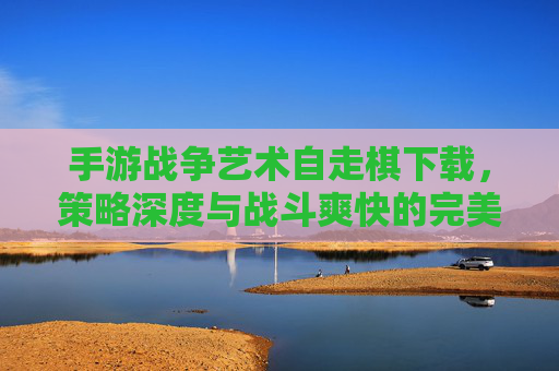 手游战争艺术自走棋下载,策略深度与战斗爽快的完美融合,指尖掌控战争艺术