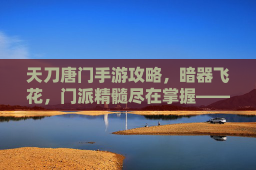 天刀唐门手游攻略,暗器飞花,门派精髓尽在掌握——新手入门与进阶玩法全解析,天刀唐门手游攻略,暗器飞花门派精髓,新手入门与进阶玩法全解析