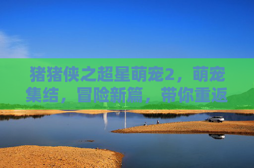 猪猪侠之超星萌宠2，萌宠集结，冒险新篇，带你重返童话世界！