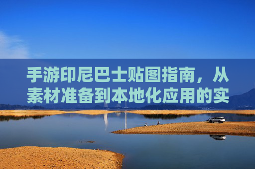 手游印尼巴士贴图指南，从素材准备到本地化应用的实战技巧